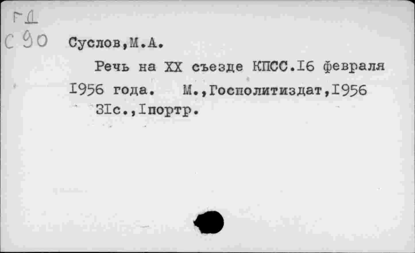 ﻿Суслов,М. А,
Речь на XX съезде КПСС.16 февраля 1956 года.	М.,Госполитиздат,1956
31с.,1портр.